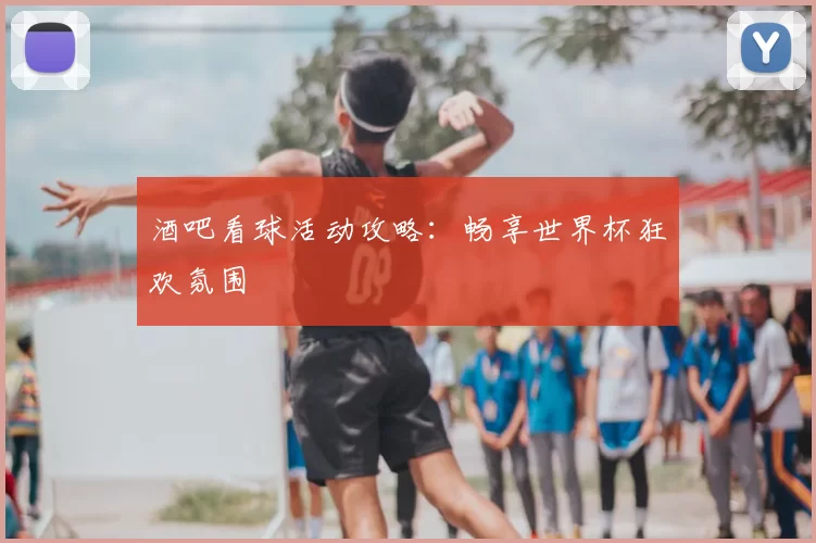 酒吧看球活动攻略:畅享世界杯狂欢氛围