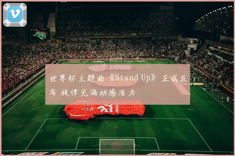 世界杯主题曲《Stand Up》正式发布 旋律充满动感活力