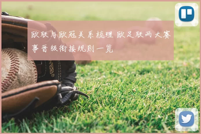 欧联与欧冠关系梳理 欧足联两大赛事晋级衔接规则一览