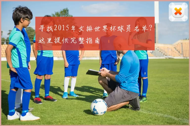 寻找2015年女排世界杯球员名单？这里提供完整指南