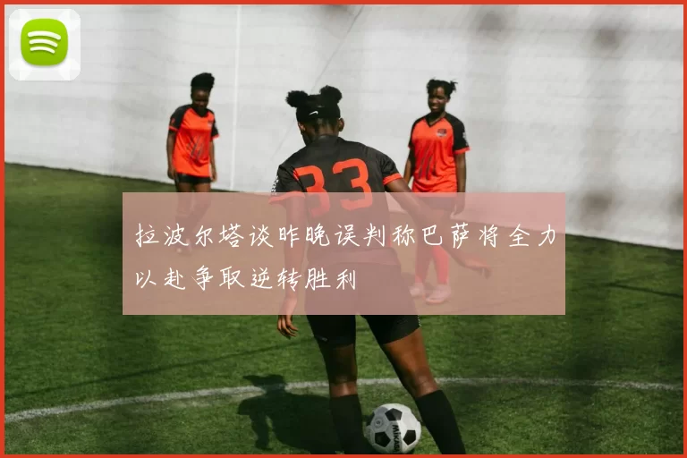 拉波尔塔谈昨晚误判称巴萨将全力以赴争取逆转胜利
