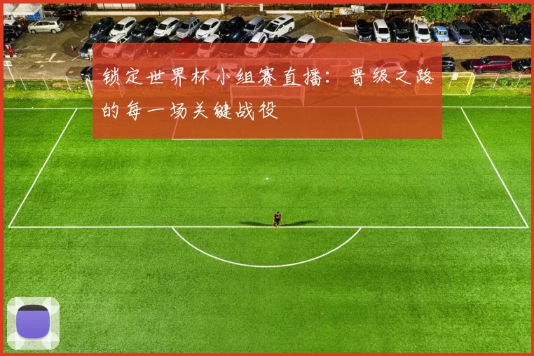锁定世界杯小组赛直播：晋级之路的每一场关键战役