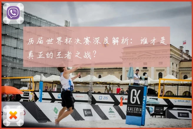 历届世界杯决赛深度解析：谁才是真正的王者之战？