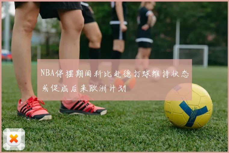 NBA停摆期间科比赴德打球维持状态或促成后来欧洲计划