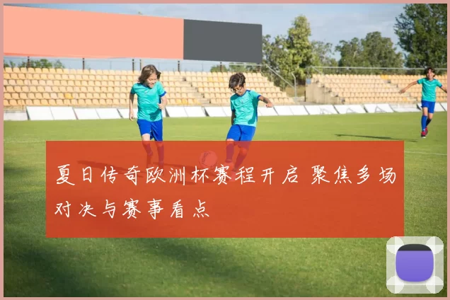 夏日传奇欧洲杯赛程开启 聚焦多场对决与赛事看点