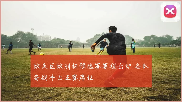 欧美区欧洲杯预选赛赛程出炉 各队备战冲击正赛席位