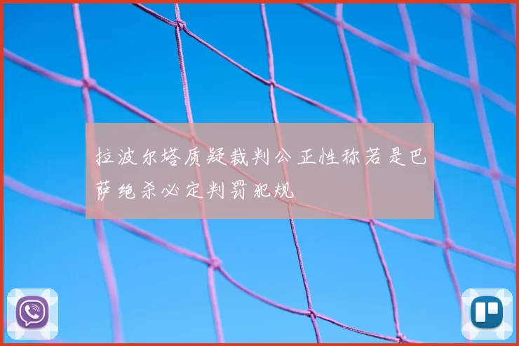 拉波尔塔质疑裁判公正性称若是巴萨绝杀必定判罚犯规