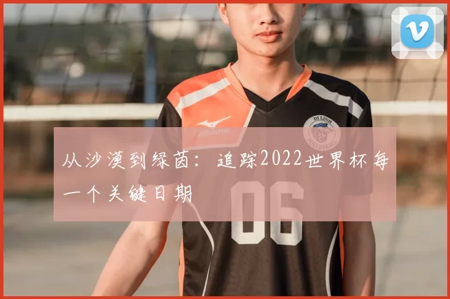 从沙漠到绿茵：追踪2022世界杯每一个关键日期