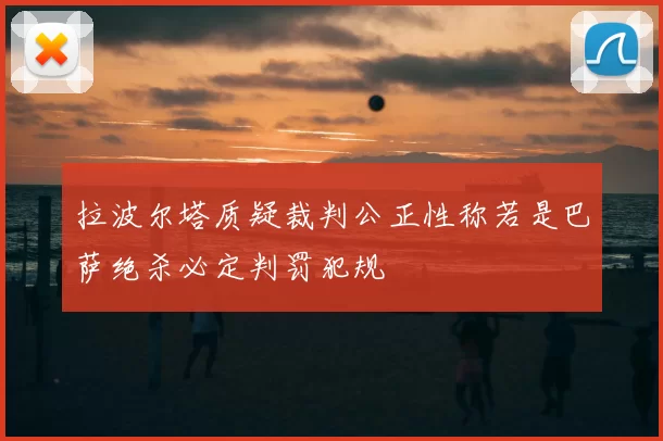 拉波尔塔质疑裁判公正性称若是巴萨绝杀必定判罚犯规