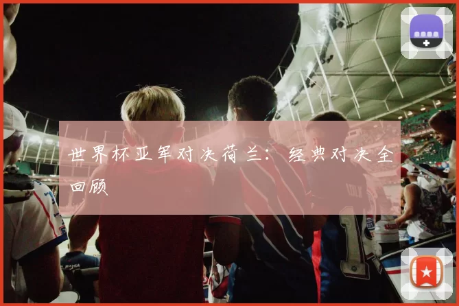 世界杯亚军对决荷兰：经典对决全回顾