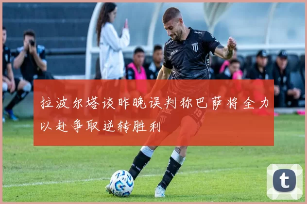 拉波尔塔谈昨晚误判称巴萨将全力以赴争取逆转胜利