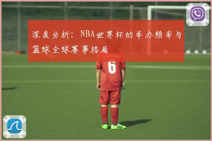 深度分析:NBA世界杯的举办频率与篮球全球赛事格局