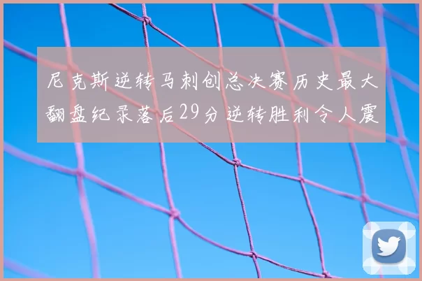 尼克斯逆转马刺创总决赛历史最大翻盘纪录落后29分逆转胜利令人震惊