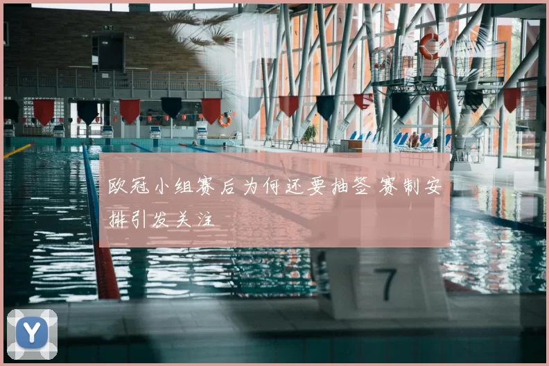 欧冠小组赛后为何还要抽签 赛制安排引发关注