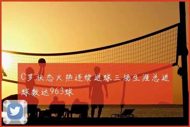 C罗状态火热连续进球三场生涯总进球数达963球