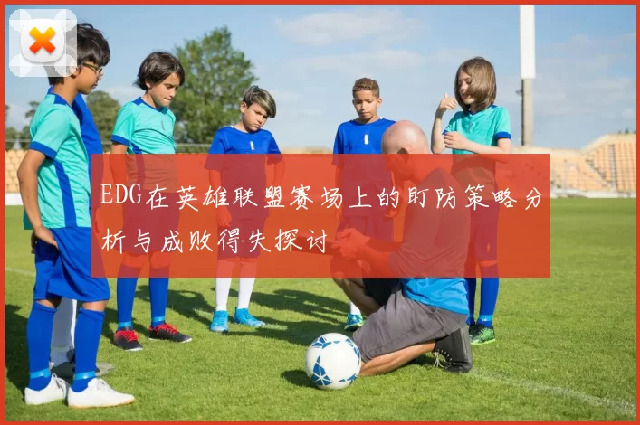 EDG在英雄联盟赛场上的盯防策略分析与成败得失探讨